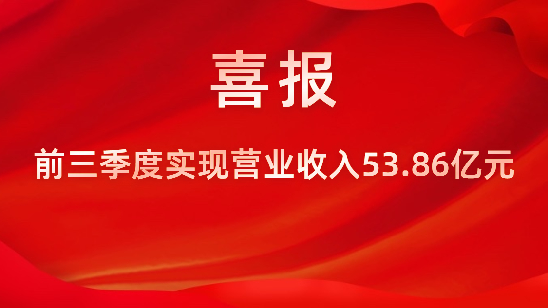 喜报！公司前三季度实现营业收入53.86亿元，同比上升42%